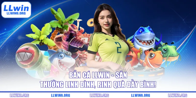 Bắn Cá LLWIN – Săn Thưởng Linh Đình, Rinh Quà Đầy Bình!