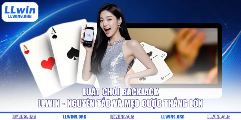 Luật Chơi Backjack LLWIN - Nguyên Tắc Và Mẹo Cược Thắng Lớn
