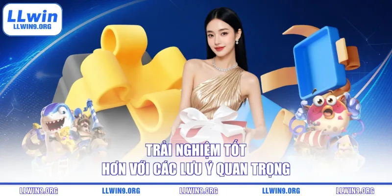 Trải nghiệm tốt hơn với các lưu ý quan trọng